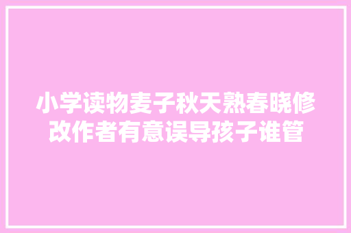 小学读物麦子秋天熟春晓修改作者有意误导孩子谁管