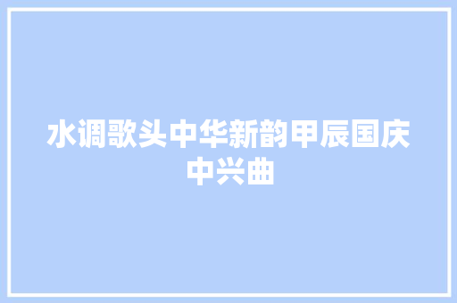 水调歌头中华新韵甲辰国庆中兴曲