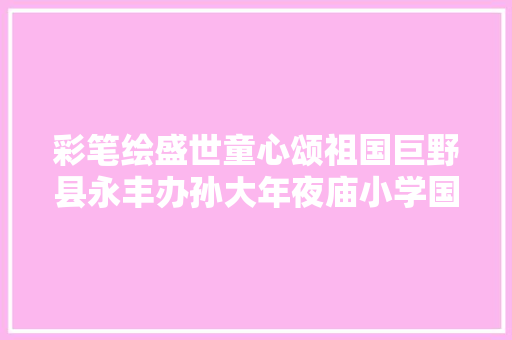 彩笔绘盛世童心颂祖国巨野县永丰办孙大年夜庙小学国庆节手抄报展览活动