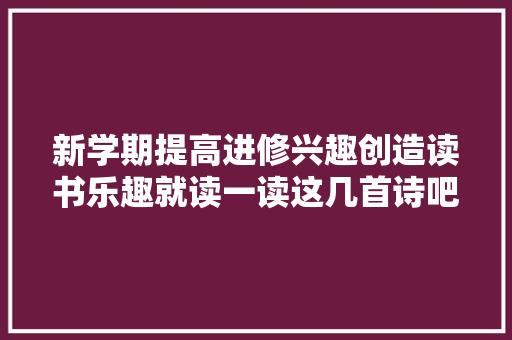 新学期提高进修兴趣创造读书乐趣就读一读这几首诗吧