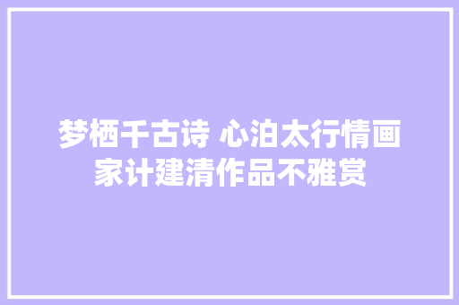 梦栖千古诗 心泊太行情画家计建清作品不雅赏