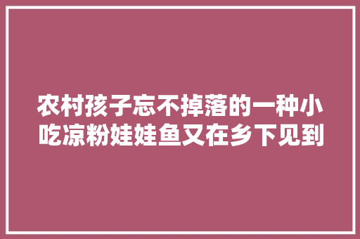 农村孩子忘不掉落的一种小吃凉粉娃娃鱼又在乡下见到了馋了吗