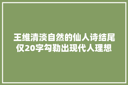 王维清淡自然的仙人诗结尾仅20字勾勒出现代人理想生活