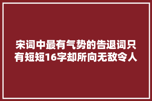 宋词中最有气势的告退词只有短短16字却所向无敌令人大年夜呼过瘾