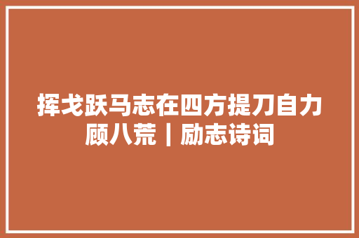 挥戈跃马志在四方提刀自力顾八荒｜励志诗词