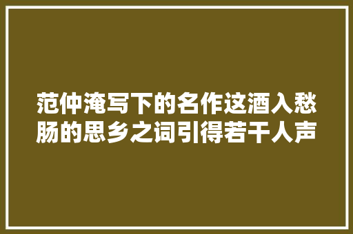 范仲淹写下的名作这酒入愁肠的思乡之词引得若干人声泪俱下