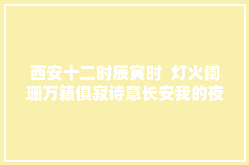 西安十二时辰寅时  灯火阑珊万籁俱寂诗意长安我的夜