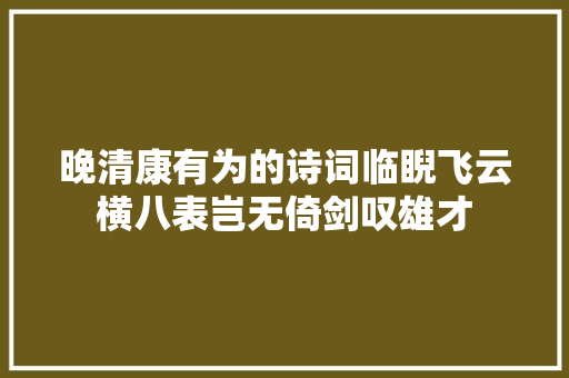 晚清康有为的诗词临睨飞云横八表岂无倚剑叹雄才