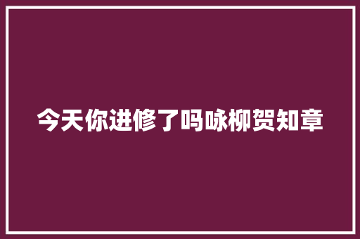 今天你进修了吗咏柳贺知章 今天你进修了吗咏柳贺知章