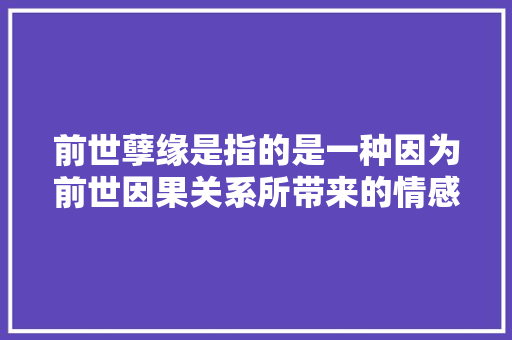 前世孽缘是指的是一种因为前世因果关系所带来的情感纠葛。