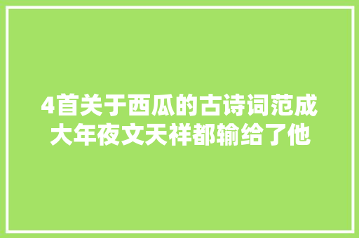 4首关于西瓜的古诗词范成大年夜文天祥都输给了他