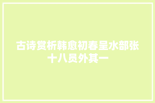 古诗赏析韩愈初春呈水部张十八员外其一