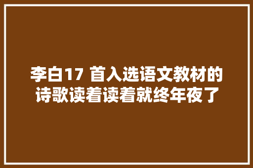 李白17 首入选语文教材的诗歌读着读着就终年夜了