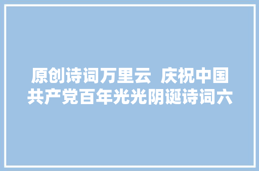 原创诗词万里云  庆祝中国共产党百年光光阴诞诗词六首