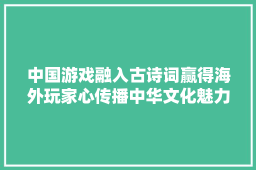 中国游戏融入古诗词赢得海外玩家心传播中华文化魅力