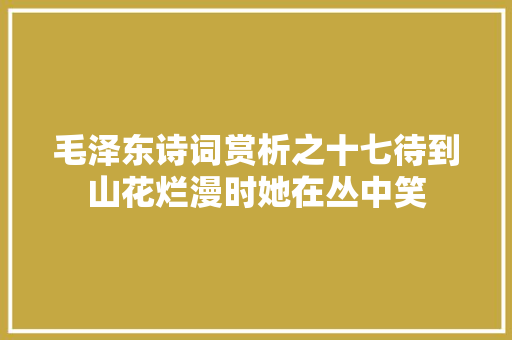 毛泽东诗词赏析之十七待到山花烂漫时她在丛中笑