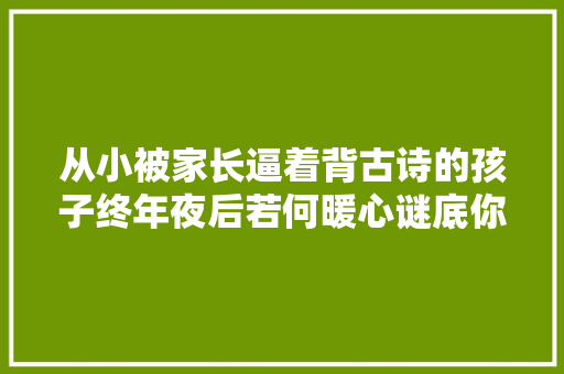 从小被家长逼着背古诗的孩子终年夜后若何暖心谜底你赞同吗