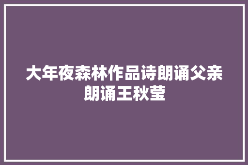 大年夜森林作品诗朗诵父亲朗诵王秋莹