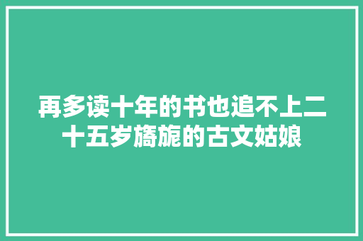 再多读十年的书也追不上二十五岁旖旎的古文姑娘