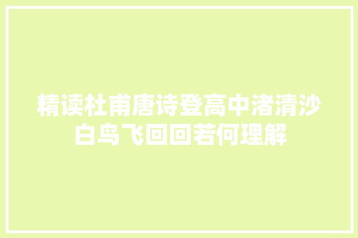 精读杜甫唐诗登高中渚清沙白鸟飞回回若何理解