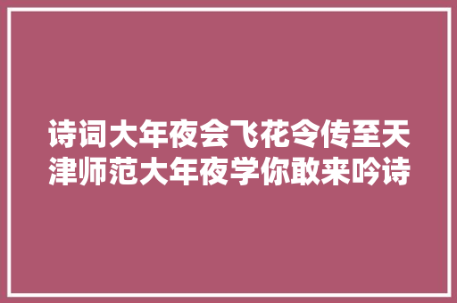 诗词大年夜会飞花令传至天津师范大年夜学你敢来吟诗为难刁难否