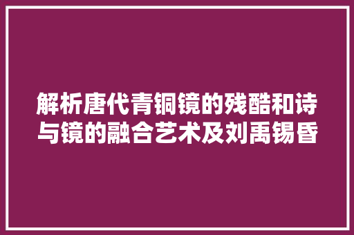 解析唐代青铜镜的残酷和诗与镜的融合艺术及刘禹锡昏镜词含义