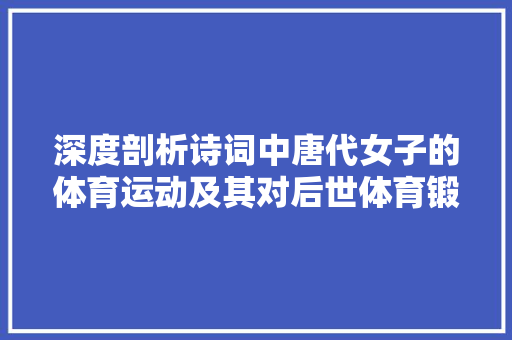 深度剖析诗词中唐代女子的体育运动及其对后世体育锻炼的传承