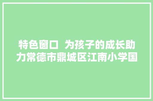 特色窗口  为孩子的成长助力常德市鼎城区江南小学国防教诲写真