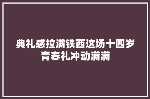 典礼感拉满铁西这场十四岁青春礼冲动满满