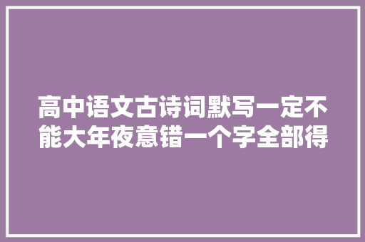 高中语文古诗词默写一定不能大年夜意错一个字全部得0分