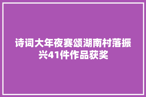 诗词大年夜赛颂湖南村落振兴41件作品获奖