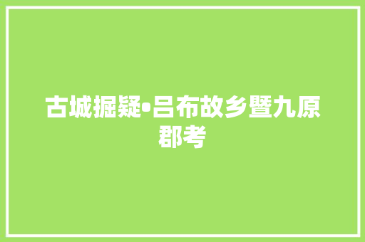 古城掘疑•吕布故乡暨九原郡考