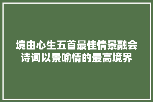 境由心生五首最佳情景融会诗词以景喻情的最高境界