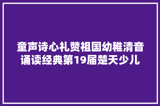 童声诗心礼赞祖国幼稚清音诵读经典第19届楚天少儿诗词朗诵大年夜赛决赛暨申报请示表演圆满停滞