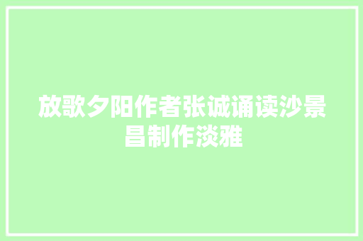 放歌夕阳作者张诚诵读沙景昌制作淡雅