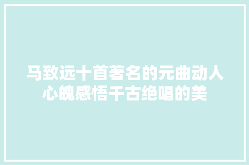 马致远十首著名的元曲动人心魄感悟千古绝唱的美