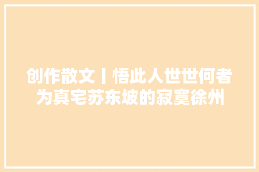 创作散文丨悟此人世世何者为真宅苏东坡的寂寞徐州