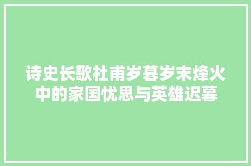 诗史长歌杜甫岁暮岁末烽火中的家国忧思与英雄迟暮