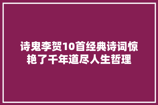 诗鬼李贺10首经典诗词惊艳了千年道尽人生哲理