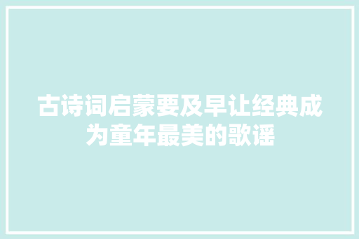 古诗词启蒙要及早让经典成为童年最美的歌谣