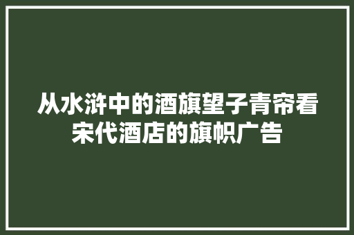 从水浒中的酒旗望子青帘看宋代酒店的旗帜广告