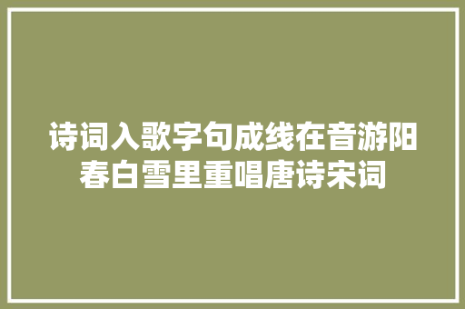 诗词入歌字句成线在音游阳春白雪里重唱唐诗宋词