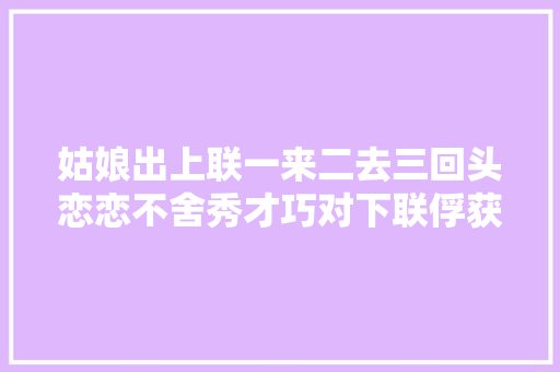 姑娘出上联一来二去三回头恋恋不舍秀才巧对下联俘获芳心