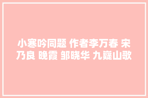 小寒吟同题 作者李万春 宋乃良 晚霞 邹晓华 九嶷山歌 鞠登德