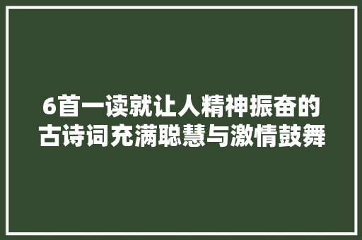 6首一读就让人精神振奋的古诗词充满聪慧与激情鼓舞人心