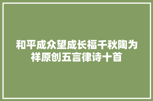 和平成众望成长福千秋陶为祥原创五言律诗十首