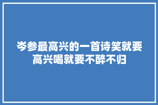岑参最高兴的一首诗笑就要高兴喝就要不醉不归