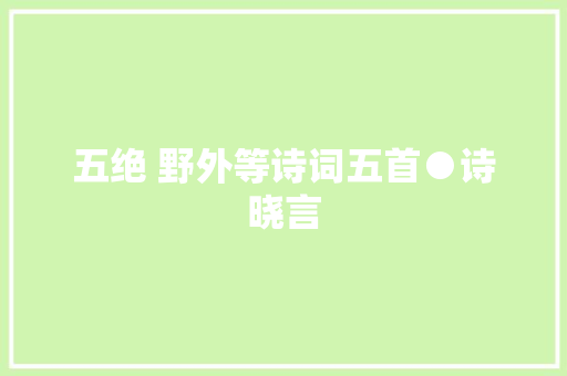 五绝 野外等诗词五首●诗晓言
