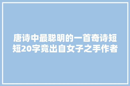 唐诗中最聪明的一首奇诗短短20字竟出自女子之手作者来头不小
