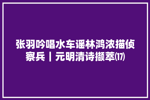 张羽吟唱水车谣林鸿浓描侦察兵｜元明清诗撷萃⒄